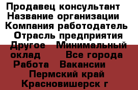 Продавец-консультант › Название организации ­ Компания-работодатель › Отрасль предприятия ­ Другое › Минимальный оклад ­ 1 - Все города Работа » Вакансии   . Пермский край,Красновишерск г.